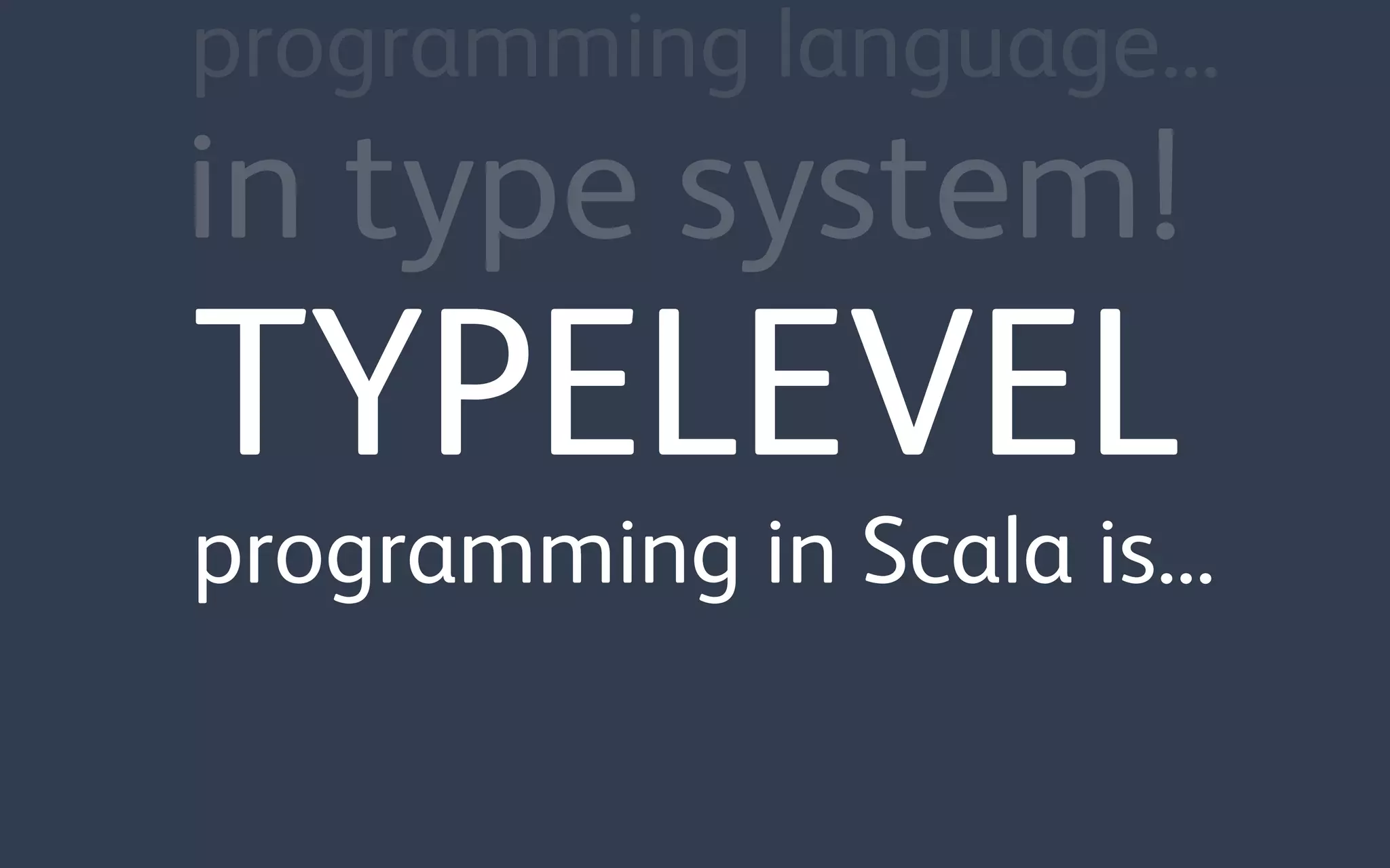 TYPELEVEL
programming in Scala is...
in type system!
programming language...
 