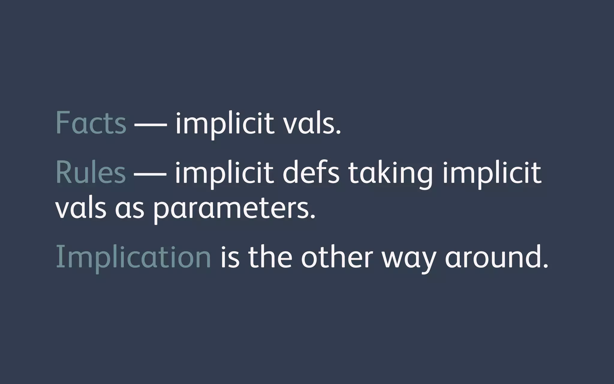 Facts — implicit vals.
Rules — implicit defs taking implicit
vals as parameters.
Implication is the other way around.
 
