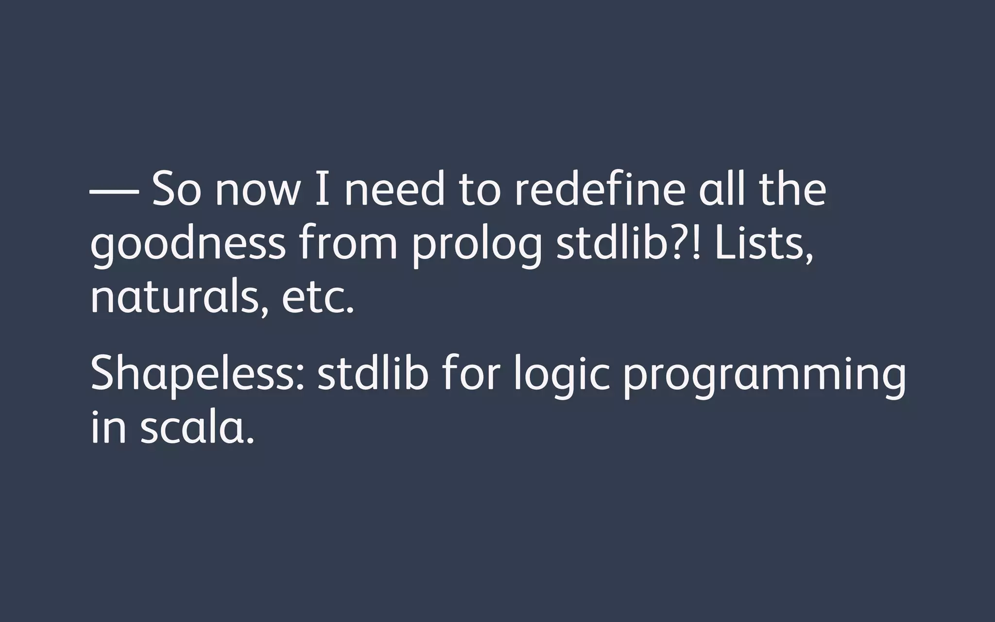— So now I need to redefine all the
goodness from prolog stdlib?! Lists,
naturals, etc.
Shapeless: stdlib for logic programming
in scala.
 