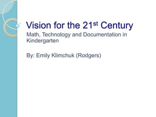 Vision for the 21st Century
Math, Technology and Documentation in
Kindergarten
By: Emily Klimchuk (Rodgers)
 