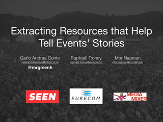 Extracting Resources that Help
Tell Events' Stories
Raphaël Troncy
raphael.troncy@eurecom.fr
Mor Naaman
mor.naaman@cornell.edu
Carlo Andrea Conte
carloandreaconte@icloud.com
@mrgreenh!
 
