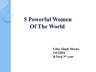 5 Powerful Women
Of The World
Uday Singh Meena
11112052
B.Tech 3rd year
 