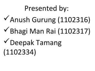 Presented by:
Anush Gurung (1102316)
Bhagi Man Rai (1102317)
Deepak Tamang
(1102334)
 