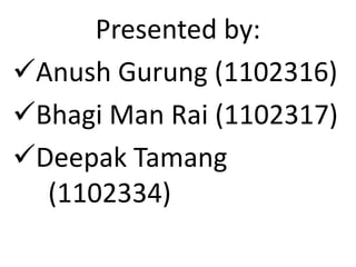 Presented by:
Anush Gurung (1102316)
Bhagi Man Rai (1102317)
Deepak Tamang
(1102334)
 