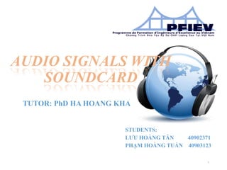 STUDENTS:
LƯU HOÀNG TÂN 40902371
PHẠM HOÀNG TUẤN 40903123
TUTOR: PhD HA HOANG KHA
AUDIO SIGNALS WITH
SOUNDCARD
1
 