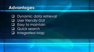 Advantages:
? Dynamic data retrieval
? User friendly GUI
? Easy to maintain
? Quick search
? Integrated Map
 
