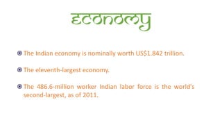 Economy
The Indian economy is nominally worth US$1.842 trillion.
The eleventh-largest economy.
The 486.6-million worker Indian labor force is the world's
second-largest, as of 2011.
 
