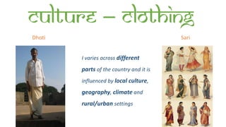 Culture – Clothing
Dhoti Sari
I varies across different
parts of the country and it is
influenced by local culture,
geography, climate and
rural/urban settings
 