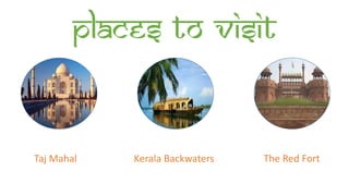 Places to visit
Taj Mahal Kerala Backwaters The Red Fort
 