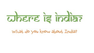What do you know about India?
Where is INDIA?
 