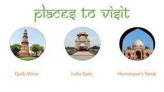 Places to visit
Qutb Minar India Gate Humanyun’s Tomb
 