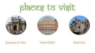 Places to visit
Gateway of India Hawa Mahal Golkonda
 