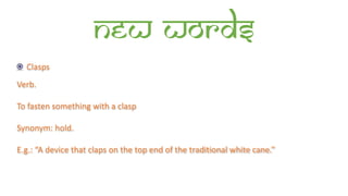 New words
Clasps
Verb.
To fasten something with a clasp
Synonym: hold.
E.g.: “A device that claps on the top end of the traditional white cane.”
 