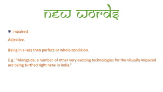 New words
Impaired
Adjective.
Being in a less than perfect or whole condition.
E.g.: “Alongside, a number of other very exciting technologies for the visually impaired
are being birthed right here in India.”
 