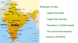 Republic of India:
- Capital: New Delhi
- Largest City: Mumbai
- Population: 1,2 billion people
- The second most-populous
country in the World
 