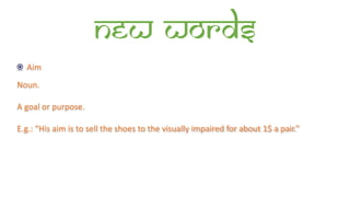 New words
Aim
Noun.
A goal or purpose.
E.g.: “His aim is to sell the shoes to the visually impaired for about 1$ a pair.”
 