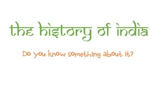 The history of India
Do you know something about it?
 