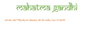 Mahatma Gandhi
What did Mahatma Gandhi do to make him a Hero?
 