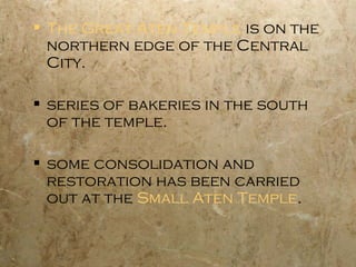  The Great Aten Temple is on the
northern edge of the Central
City.
 series of bakeries in the south
of the temple.
 some consolidation and
restoration has been carried
out at the Small Aten Temple.
 