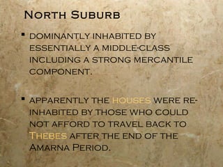 North Suburb
 dominantly inhabited by
essentially a middle-class
including a strong mercantile
component.
 apparently the houses were re-
inhabited by those who could
not afford to travel back to
Thebes after the end of the
Amarna Period.
 