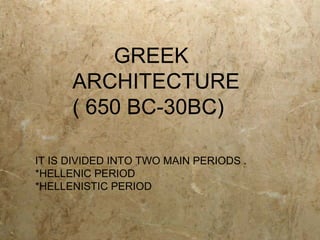 GREEK
ARCHITECTURE
( 650 BC-30BC)
IT IS DIVIDED INTO TWO MAIN PERIODS .
*HELLENIC PERIOD
*HELLENISTIC PERIOD
 