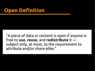 “A piece of data or content is open if anyone is
free to use, reuse, and redistribute it —
subject only, at most, to the requirement to
attribute and/or share-alike.”
Open Definition
 