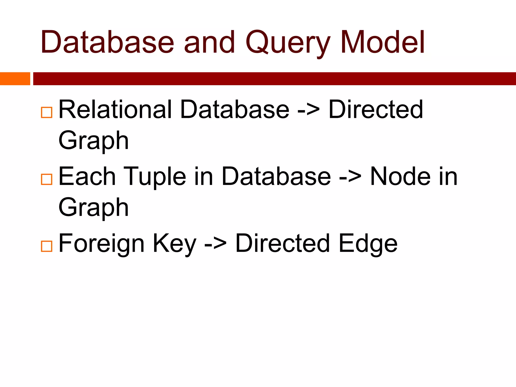 Database and Query Model
 Relational Database -> Directed
Graph
 Each Tuple in Database -> Node in
Graph
 Foreign Key -> Directed Edge
 