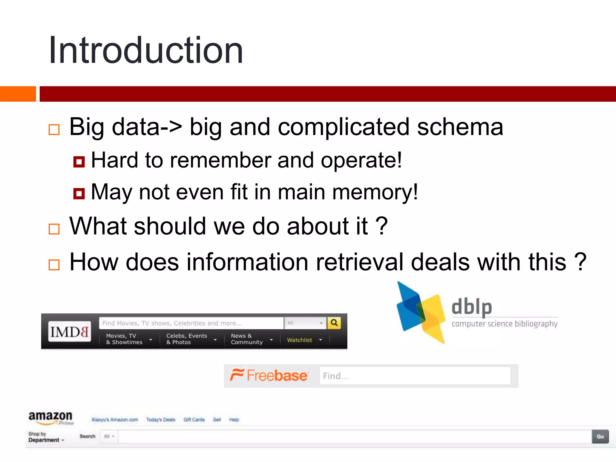 Introduction
 Big data-> big and complicated schema
 Hard to remember and operate!
 May not even fit in main memory!
 What should we do about it ?
 How does information retrieval deals with this ?
 