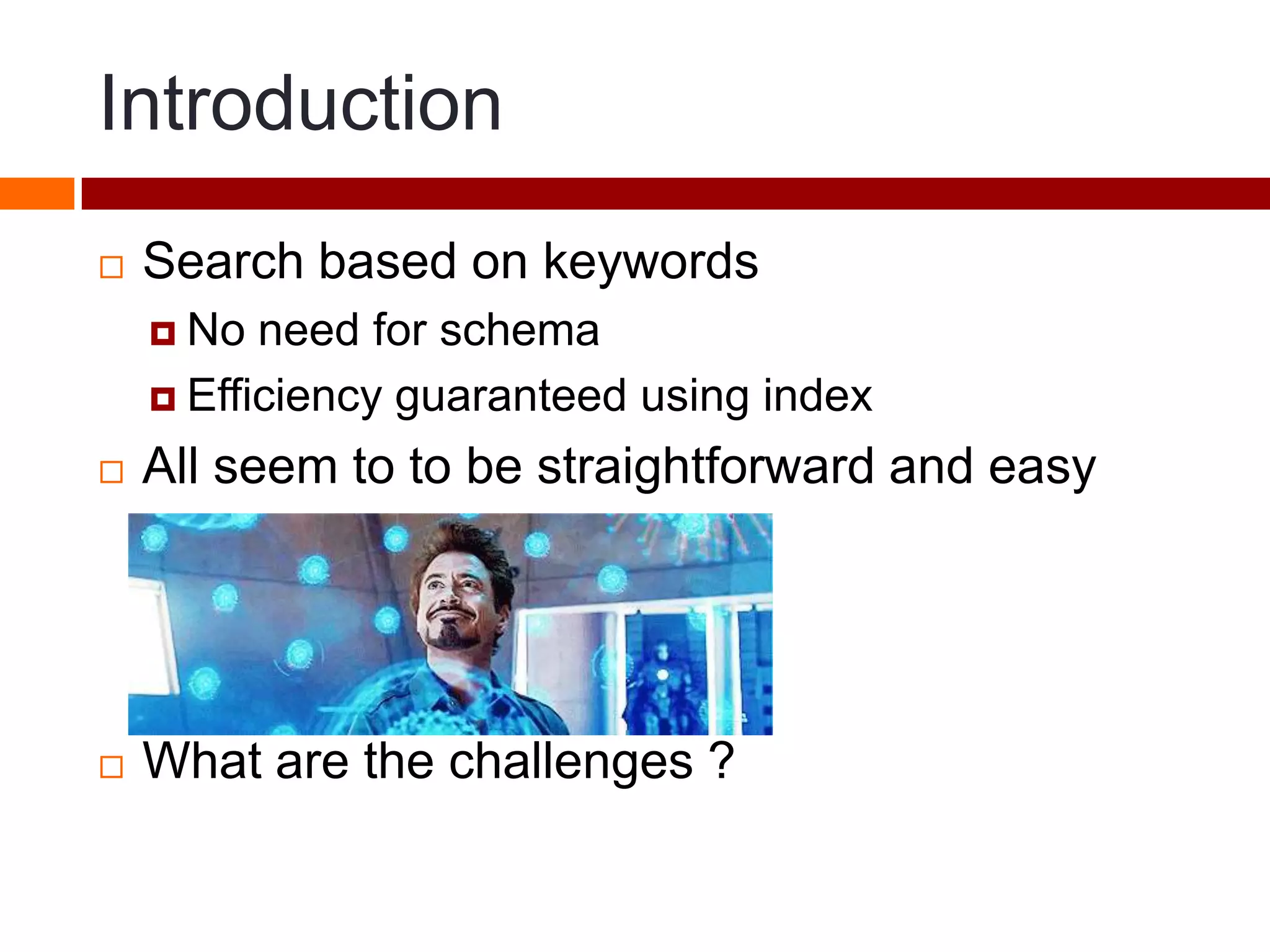 Introduction
 Search based on keywords
 No need for schema
 Efficiency guaranteed using index
 All seem to to be straightforward and easy
 What are the challenges ?
 