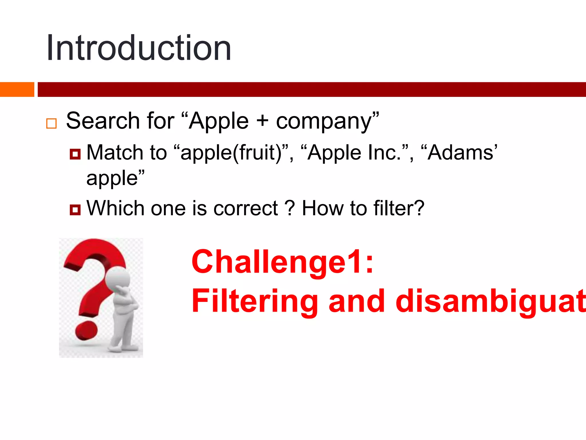 Introduction
 Search for “Apple + company”
 Match to “apple(fruit)”, “Apple Inc.”, “Adams’
apple”
 Which one is correct ? How to filter?
Challenge1:
Filtering and disambiguat
 
