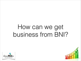 How can we get
business from BNI?
 