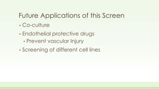 Future Applications of this Screen
• Co-culture
• Endothelial protective drugs
• Prevent vascular Injury
• Screening of di...