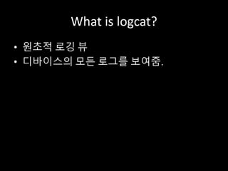 What is logcat?
• 원초적 로깅 뷰
• 디바이스의 모든 로그를 보여줌.
 