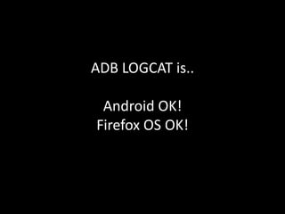 ADB LOGCAT is..
Android OK!
Firefox OS OK!
 