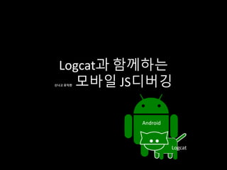 Logcat과 함께하는
신나고 유익한 모바일 JS디버깅
Logcat
Android
 
