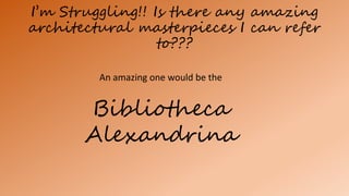 I’m Struggling!! Is there any amazing
architectural masterpieces I can refer
to???
An amazing one would be the
Bibliotheca
Alexandrina
 