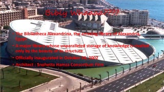 Bibly Whaaaa????
• The Bibliotheca Alexandrina, the amazing library of Alexandria,
Egypt
• A major library whose unparalleled storage of knowledge is rivalled
only by the beauty of its structure
• Officially inaugurated in October 16, 2002
• Architect : Snohetta Hamza Consortium Firm
 
