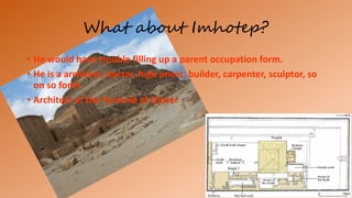 What about Imhotep?
• He would have trouble filling up a parent occupation form.
• He is a architect, doctor, high priest, builder, carpenter, sculptor, so
on so forth
• Architect of the Pyramid of Djoser
 