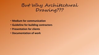 But Why Architectural
Drawing???
• Medium for communication
• Guideline for building contractors
• Presentation for clients
• Documentation of work
 
