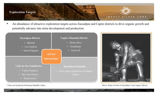 Exploration Targets
Zacualpan District
• Mirasol
• La Condesa
• Santa Efigenia
Capire-Mamatla District
• Manto Rico
• Guadalupe
• Aurora II
Valle de Oro Subdistrict
• Carlos Pacheco
• San Juan Project
• Huatescosco
Dominican Republic
• Early stage exploration on legacy
claims
623 km²
land package*
* Does not include the Dominican Republic claims
• An abundance of attractive exploration targets across Zacualpan and Capire districts to drive organic growth and
potentially advance into mine development and production.
14
Above: Statue of miner in Zacualpan’s town square, Mexico
 