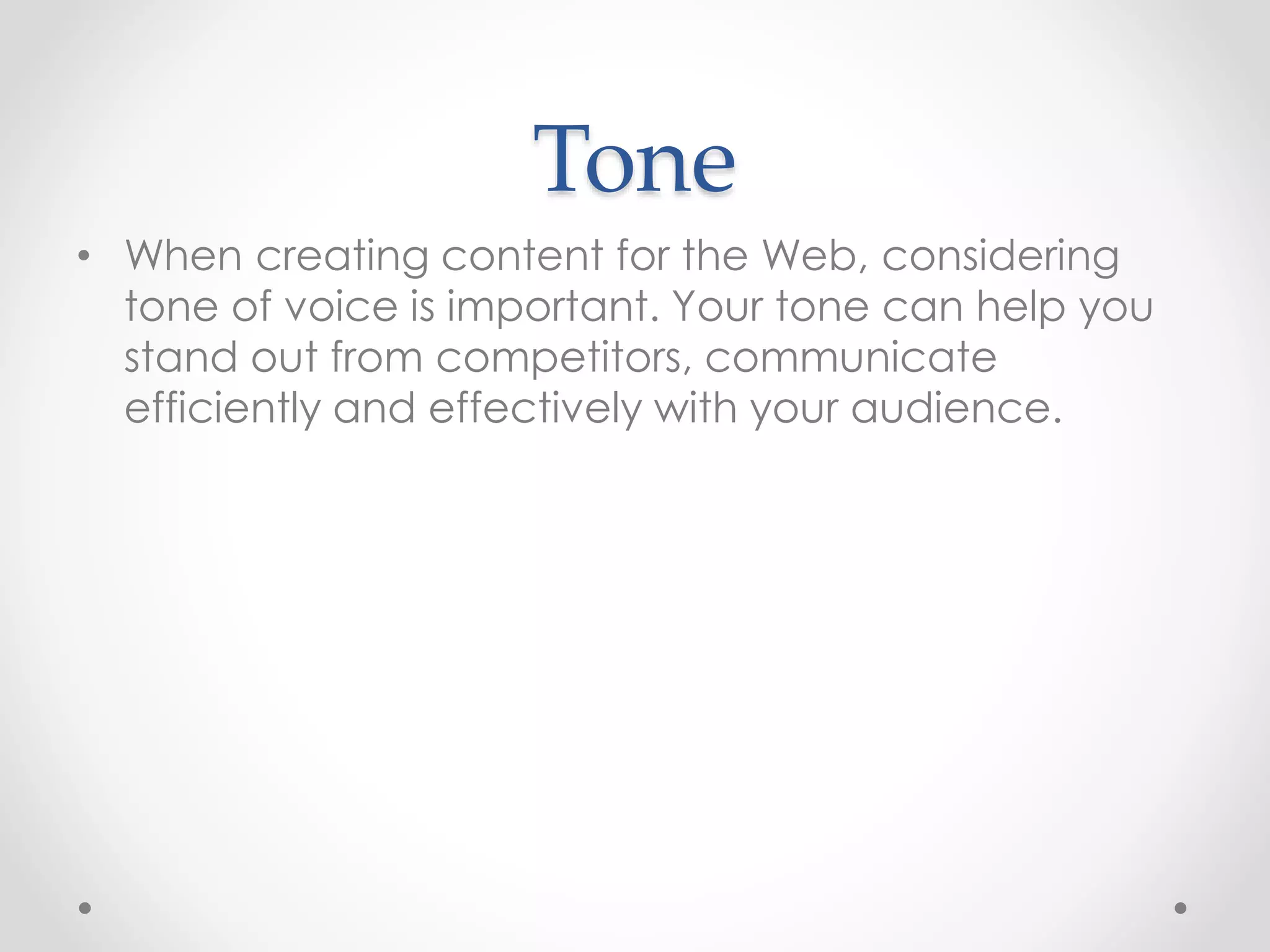 Tone
• When creating content for the Web, considering
tone of voice is important. Your tone can help you
stand out from competitors, communicate
efficiently and effectively with your audience.
 