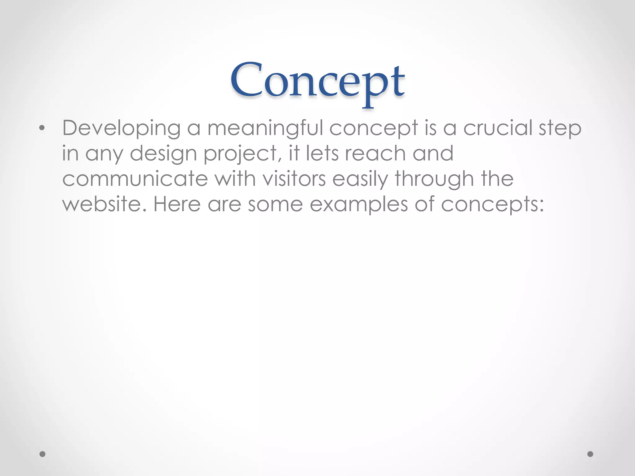 Concept
• Developing a meaningful concept is a crucial step
in any design project, it lets reach and
communicate with visitors easily through the
website. Here are some examples of concepts:
 