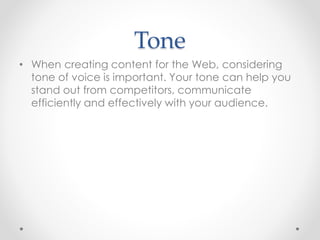 Tone
• When creating content for the Web, considering
tone of voice is important. Your tone can help you
stand out from competitors, communicate
efficiently and effectively with your audience.
 