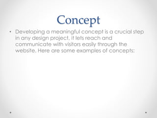 Concept
• Developing a meaningful concept is a crucial step
in any design project, it lets reach and
communicate with visitors easily through the
website. Here are some examples of concepts:
 