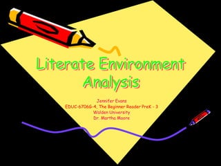 Literate Environment
Analysis
Jennifer Evans
EDUC-6706G-4, The Beginner Reader PreK - 3
Walden University
Dr. Martha Moore
 