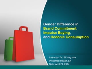 Gender Difference in
Brand Commitment,
Impulse Buying,
and Hedonic Consumption
Instructor: Dr. Pi-Ying Hsu
Presenter: Hsuan, Lin
Date: April 21, 2014
 