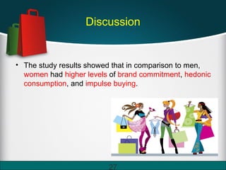 Discussion
• The study results showed that in comparison to men,
women had higher levels of brand commitment, hedonic
consumption, and impulse buying.
27
 