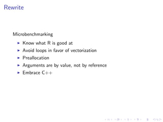 Rewrite
Microbenchmarking
Know what R is good at
Avoid loops in favor of vectorization
Preallocation
Arguments are by value, not by reference
Embrace C++
 