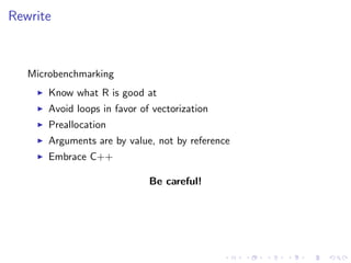 Rewrite
Microbenchmarking
Know what R is good at
Avoid loops in favor of vectorization
Preallocation
Arguments are by value, not by reference
Embrace C++
Be careful!
 