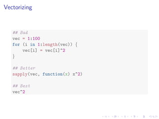 Vectorizing
## Bad
vec = 1:100
for (i in 1:length(vec)) {
vec[i] = vec[i]^2
}
## Better
sapply(vec, function(x) x^2)
## Best
vec^2
 